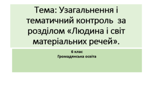 6 клас Громадянська освіта Тема: Узагальнення і тематичний контроль  за розділом «Людина і світ матеріальних речей».