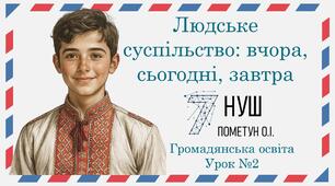 Презентація "Людське суспільство: вчора, сьогодні, завтра". Громадянська освіта 7 клас НУШ (Пометун О. І.).