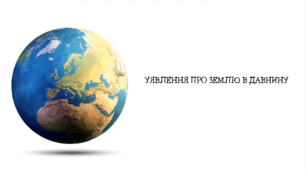 УЯВЛЕННЯ ПРО ЗЕМЛЮ В ДАВНИНУ.