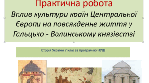 Історія України  7 клас Практична робота:«Вплив культури країн Центральної Європи на повсякденне життя у Галицько-Волинському князівстві»