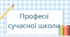 Професії моєї сучасної школи. 5 клас. STEM.