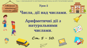 Повторюємо математику початкової школи. Урок 2. Числа, дії над числами. Арифметичні дії з натуральними числами. Ст. 5 - 10.