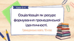 Урок 3-4. Соціалізація як ресурс формування громадянської ідентичності. Практичне заняття:  "Як українці проявляють національну ідентичність і пишаються приналежністю до Українського народу"