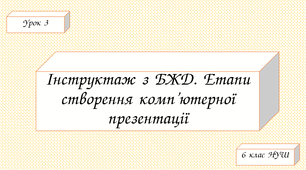Змістова лінія «Інформаційні технології». Тема 2. Комп’ютерні презентації. Інструктаж з БЖД. Етапи створення комп’ютерної презентації.
