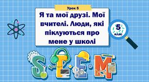 Урок 5. Я та мої друзі. Мої вчителі. Люди, які піклуються про мене у школі. STEM 5 клас
