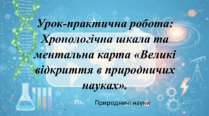 Конспект та презентація до уроку-практична робота: Хронологічна шкала та ментальна карта «Великі відкриття в природничих науках».