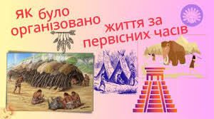Як було організовано життя суспільства за первісних часів.