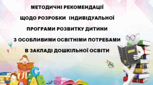 "Методичні рекомендації щодо розробки індивідуальної програми розвитку дитини з особливими освітніми потребами в закладі дошкільної освіти"