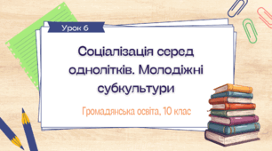Урок 6. Соціалізація серед однолітків. Молодіжні субкультури