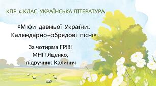 6 клас. КПР. Українська література. "Міфи прадавньої України. Календарно-обрядові пісні"; за чотирма ГР! (МНП Яценко, підручник Калинич)