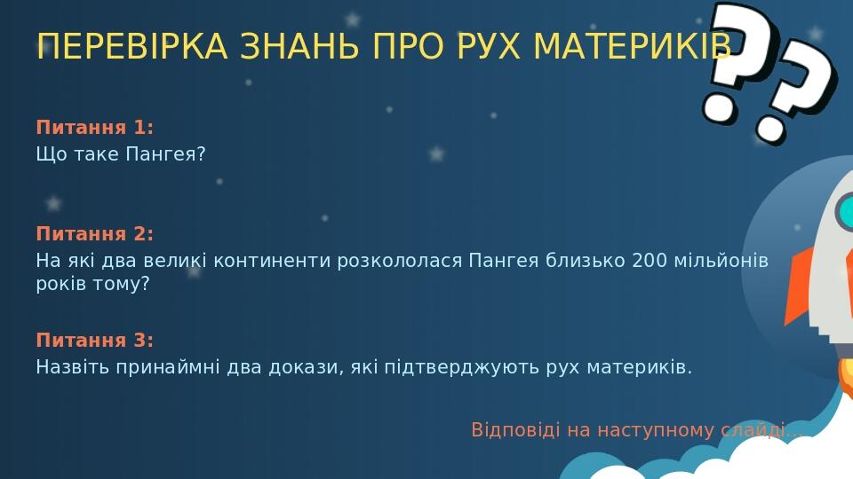 ПЕРЕВІРКА ЗНАНЬ ПРО РУХ МАТЕРИКІВ Питання 1: Що таке Пангея? Питання 2: На які два великі континенти розкололася Пангея близько 200 мільйонів років...