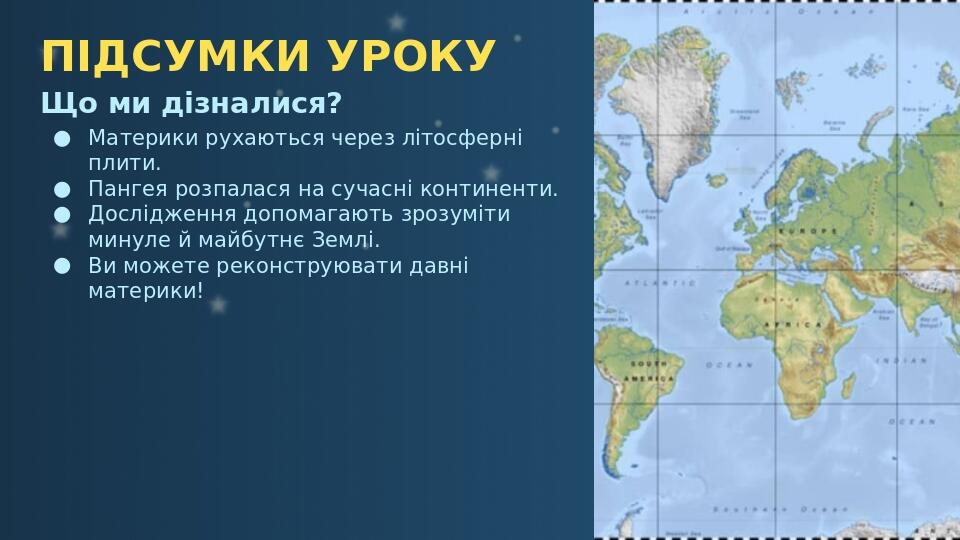 ПІДСУМКИ УРОКУ Що ми дізналися? Материки рухаються через літосферні плити. Пангея розпалася на сучасні континенти. Дослідження допомагають зрозуміт...