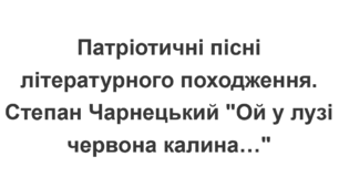 Патріотичні пісні літературного походження.  Степан Чарнецький "Ой у лузі червона калина…"