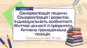 Урок 7.  Самореалізація людини. Самореалізація і розвиток. Індивідуальність особистості. Життєві цінності й пріоритети. Активна громадянська позиція
