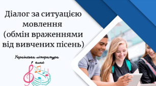 Діалог за ситуацією мовлення  (обмін враженнями від вивчених пісень)