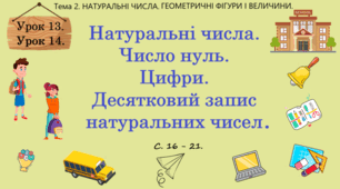 Тема 2. НАТУРАЛЬНІ ЧИСЛА. ГЕОМЕТРИЧНІ ФІГУРИ І ВЕЛИЧИНИ. Уроки 13, 14 (1, 2 теми). Натуральні числа. Число нуль. Цифри. Десятковий запис натуральних чисел. Ст. 16 - 21.