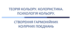ТЕОРІЯ КОЛЬОРУ. КОЛОРИСТИКА. ПСИХОЛОГІЯ КОЛЬОРУ. СТВОРЕННЯ ГАРМОНІЙНИХ КОЛІРНИХ ПОЄДНАНЬ