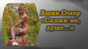 Ашик Омер: доля і творчість. Вірш «Скажи-но, душе…» (переспів О Гончаренка) – ліричний роздум про сенс існування людини на землі, про джерела добра і зла. Східний колорит художнього стилю твору