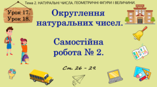 Тема 2. НАТУРАЛЬНІ ЧИСЛА. ГЕОМЕТРИЧНІ ФІГУРИ І ВЕЛИЧИНИ. Уроки 17, 18 (5, 6 теми). Округлення натуральних чисел. Самостійна робота № 2. Ст. 26 - 29.