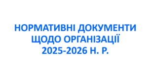 НОРМАТИВНІ ДОКУМЕНТИ ЩОДО ОРГАНІЗАЦІЇ 2025-2026 Н. Р. 