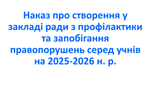Наказ про створення у закладі ради з профілактики та запобігання  правопорушень серед учнів  на 2025-2026 н. р.