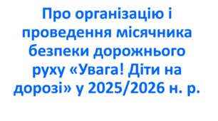 Наказ про організацію і проведення місячника безпеки дорожнього руху «Увага! Діти на дорозі» у 2025/2026 н. р.