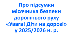 Про підсумки місячника безпеки  дорожнього руху «Увага! Діти на дорозі»  у 2025/2026 н. р.