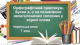 ОРФОГРАФІЧНИЙ ПРАКТИКУМ. БУКВИ Е, И НА ПОЗНАЧЕННЯ НЕНАГОЛОШЕНИХ ГОЛОСНИХ У КОРЕНІ СЛОВА