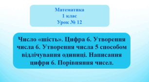 Число «шість». Цифра 6. Утворення числа 6. Утворення числа 5 способом відлічування одиниці. Написання цифри 6. Порівняння чисел.