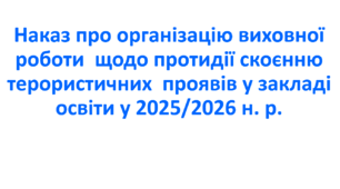 Наказ про організацію виховної роботи  щодо протидії скоєнню терористичних  проявів у закладі освіти у 2025/2026 н. р.