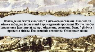 Повсякденне життя сільського і міського населення. Сільська та міська забудова. Житло і побут дворянина (шляхтича), купця, міщанина, селянина. Одяг. Публічна і приватна гігієна. Емансипація селянства. Становище жінки