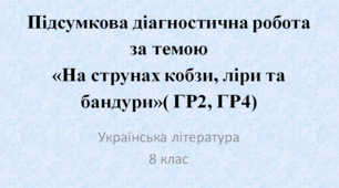 Підсумкова діагностична робота за темою «На струнах кобзи, ліри та бандури» ( ГР2, ГР4)