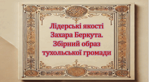 Лідерські якості Захара Беркута. Збірний образ тухольської громади (презентація, робочий аркуш, інтерактивна гра-змагання «Слідами Захара Беркута»)
