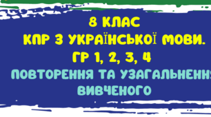 8 клас.    КПР. ГР 1, ГР 2, ГР 3, ГР 4. ПОВТОРЕННЯ ТА УЗАГАЛЬНЕННЯ ВИВЧЕНОГО