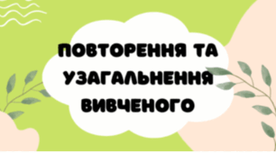 ПОВТОРЕННЯ ТА УЗАГАЛЬНЕННЯ ВИВЧЕНОГО