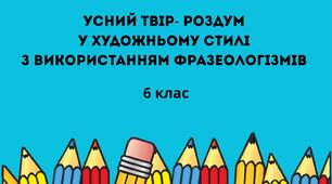 РМ № 6. ГР 1. Усний твір-роздум у художньому стилі з використанням фразеологізмів
