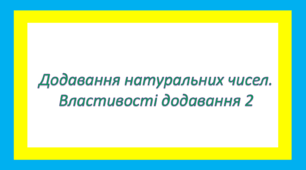 Додавання натуральних чисел. Властивості додавання 2
