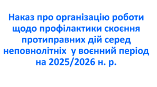 Наказ про організацію роботи щодо профілактики скоєння протиправних дій серед неповнолітніх  у воєнний період на 2025/2026 н. р.